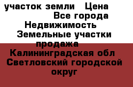 участок земли › Цена ­ 2 700 000 - Все города Недвижимость » Земельные участки продажа   . Калининградская обл.,Светловский городской округ 